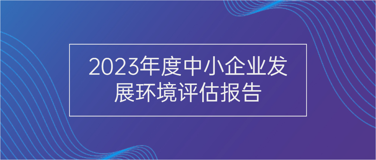 一图读懂 | 2023年度中小企业发展环境评估报告